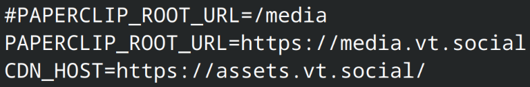 Screenshot of config file:
#PAPERCLIP_ROOT_URL=/media
PAPERCLIP_ROOT_URL=https://media.vt.social
CDN_HOST=https://assets.vt.social/
