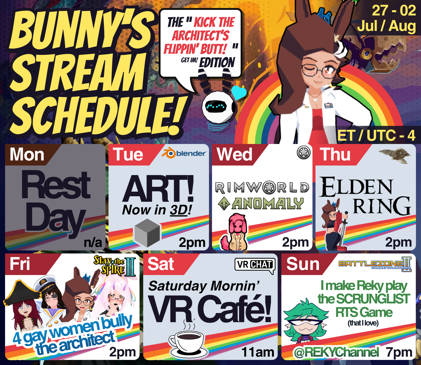 Bunny's Stream Schedule (July 27 to Aug 02). The "kick the architect's flippin' butt!" edition!

The background is from slay the spire with creatures and a tower in flames. Bunnyhearted stands in front of it and in front of a gay little rainbow.Bunny is a white retro-anime bunnygirl with brown floofy hair, glasses, and a cool slime on her head. She's in lowpoly form, and is wearing a labcoat with a red dress underneath.

Below her is the schedule, which includes:
🎨 Tue - Lowpoly Art - 2pm
🪐 Wed - Rimworld: anomaly - 2pm
☠️ Thu - Elden Ring - 2pm
🗡️ Fri - Slay the Spire 2 Collab! - 2pm
☕ Sat - Vr Café - 11am
🪖 Sun - Showing Reky the scrunglist old RTS game I love (Battlezone 2) - 7pm
(et/utc-4)